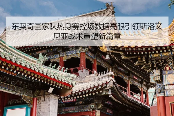 东契奇国家队热身赛控场数据亮眼引领斯洛文尼亚战术重塑新篇章