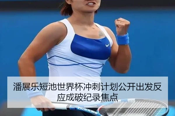 潘展乐短池世界杯冲刺计划公开出发反应成破纪录焦点